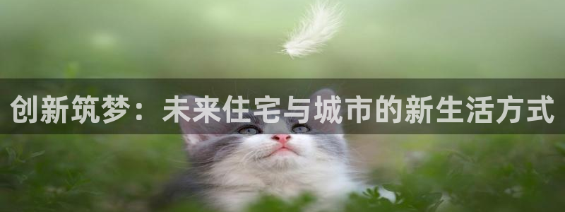 意昂体育3平台注册要钱吗是真的吗：创新筑梦：未来住宅与城市的新生活方式