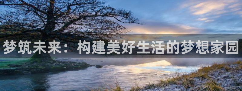 意昂体育3平台注册流程视频：梦筑未来：构建美好生活的梦想家园