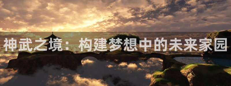 意昂体育3招商电话是多少号码：神武之境：构建梦想中的未来家园