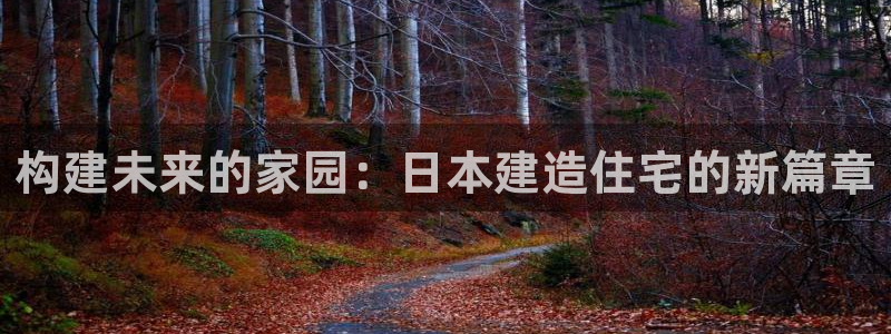 意昂集团官网：构建未来的家园：日本建造住宅的新篇章