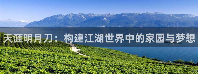 意昂3娱乐首页官网下载：天涯明月刀：构建江湖世界中的家园与梦想