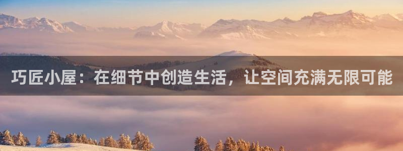 意昂3娱乐首页网站大全：巧匠小屋：在细节中创造生活，让空间充满无限可能