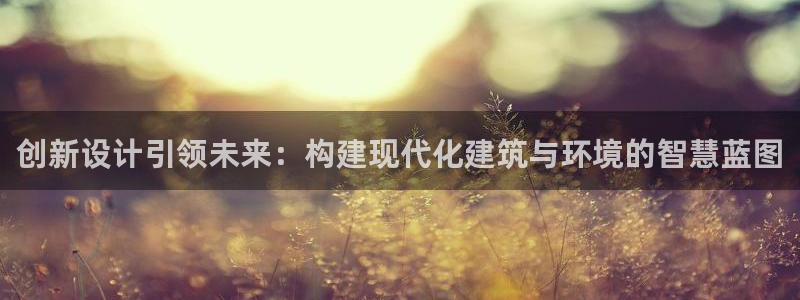 意昂体育3注册：创新设计引领未来：构建现代化建筑与环境的智慧蓝图