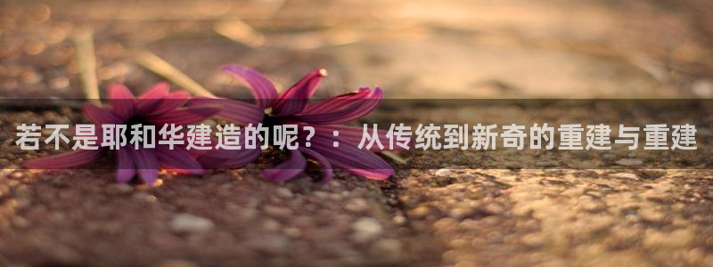 意昂3集团简介：若不是耶和华建造的呢？：从传统到新奇的重建与重建