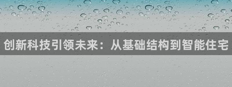 意昂体育3招商电话是多少：创新科技引领未来：从基础结构到智能住宅