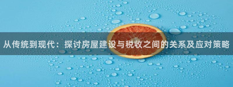 意昂体育3平台是正规平台吗安全吗：从传统到现代：探讨房屋建设与税收之间的关系及应