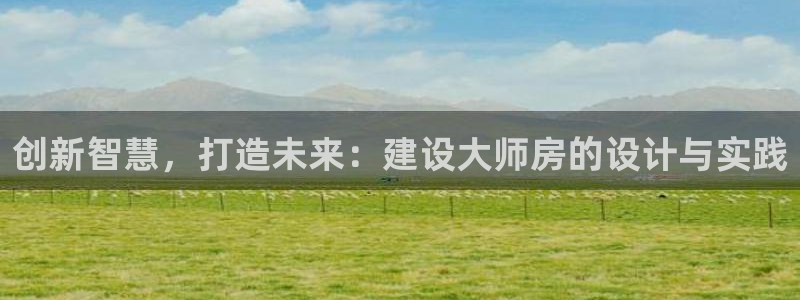 意昂体育3：创新智慧，打造未来：建设大师房的设计与实践