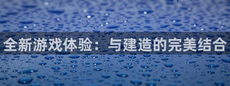 意昂3集团官网首页网址：全新游戏体验：与建造的完美结合