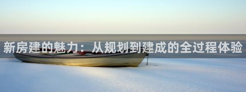 意昂3开户：新房建的魅力：从规划到建成的全过程体验