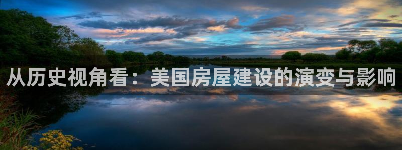 意昂3娱乐网站：从历史视角看：美国房屋建设的演变与影响