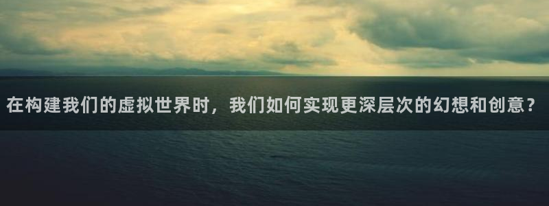 意昂体育3平台假的吗是真的吗：在构建我们的虚拟世界时，我们如何实现更深层次的幻想和创意？