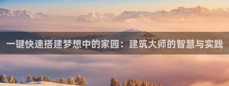 意昂3娱乐首页网站大全：一键快速搭建梦想中的家园：建筑大师的智慧与实践