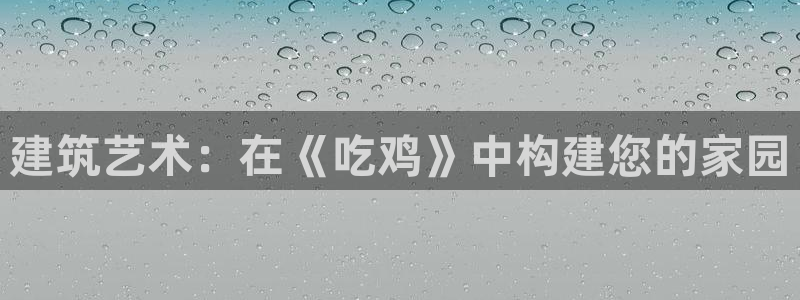 德国意昂3集团：建筑艺术：在《吃鸡》中构建您的家园