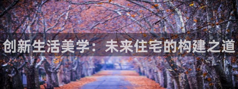 意昂3娱乐平台：创新生活美学：未来住宅的构建之道