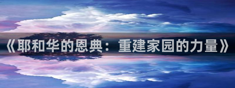 意昂3集团官网首页网址：《耶和华的恩典：重建家园的力量》