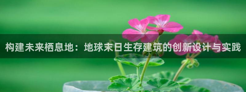 意昂体育3平台注册流程图：构建未来栖息地：地球末日生存建筑的创新设计与实践