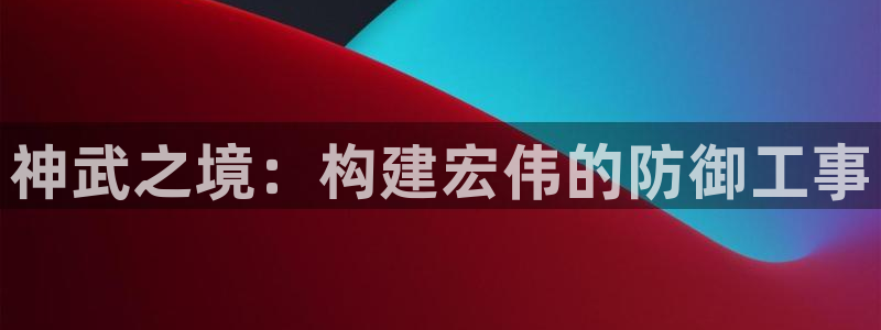意昂体育3平台注册流程视频：神武之境：构建宏伟的防御工事