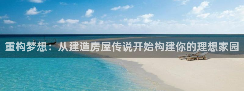 意昂体育3联系电话：重构梦想：从建造房屋传说开始构建你的理想家园