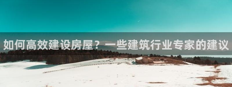 意昂体育3注册：如何高效建设房屋？一些建筑行业专家的建议