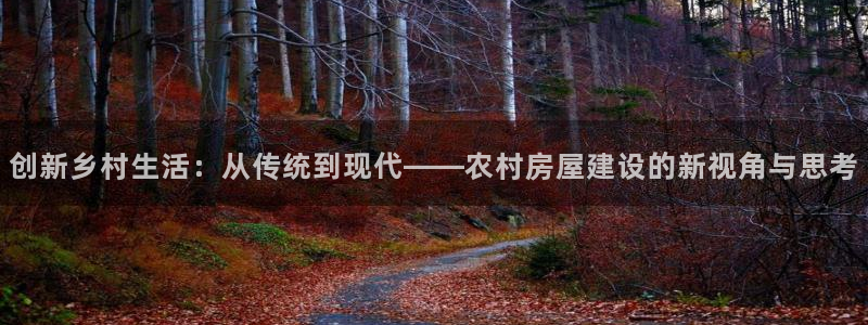 意昂体育3平台是正规平台吗知乎：创新乡村生活：从传统到现代——农村房屋建设的新视角与思考