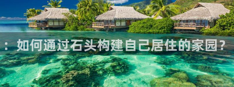 意昂体育3招商电话是多少啊：：如何通过石头构建自己居住的家园？