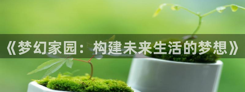 意昂体育3软件：《梦幻家园：构建未来生活的梦想》