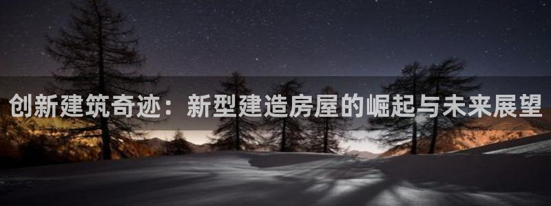 意昂3集团官网网址：创新建筑奇迹：新型建造房屋的崛起与未来展望