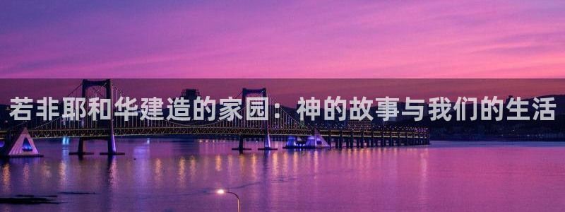 意昂体育3招商电话地址：若非耶和华建造的家园：神的故事与我们的生活