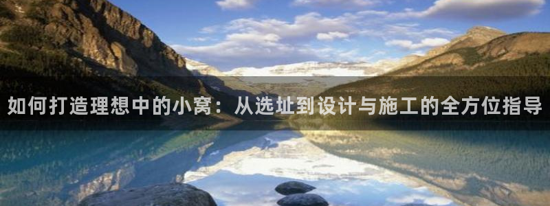 意昂体育3招商电话地址是多少：如何打造理想中的小窝：从选址到设计与施工的全方位指导