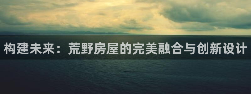 意昂体育3招商电话地址查询：构建未来：荒野房屋的完美融合与创新设计