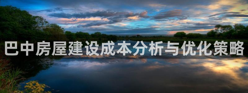 意昂集团官网：巴中房屋建设成本分析与优化策略