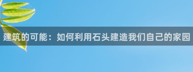 意昂3娱乐下载：建筑的可能：如何利用石头建造我们自己的家园