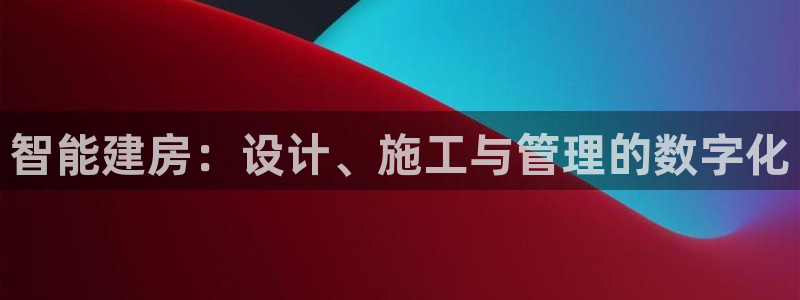 意昂体育3娱乐：智能建房：设计、施工与管理的数字化