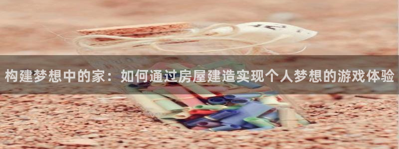 意昂体育3软件：构建梦想中的家：如何通过房屋建造实现个人梦想的游戏体验