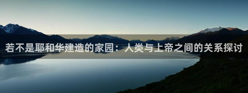 意昂体育3平台是正规平台吗安全吗：若不是耶和华建造的家园：人类与上帝之间的关系探讨