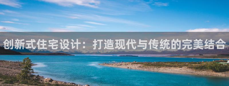海南意昂体育3发展怎么样：创新式住宅设计：打造现代与传统的完美结合