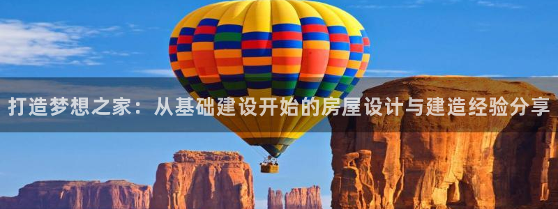 意昂体育3平台是正规平台吗知乎：打造梦想之家：从基础建设开始的房屋设计与建造经验分享