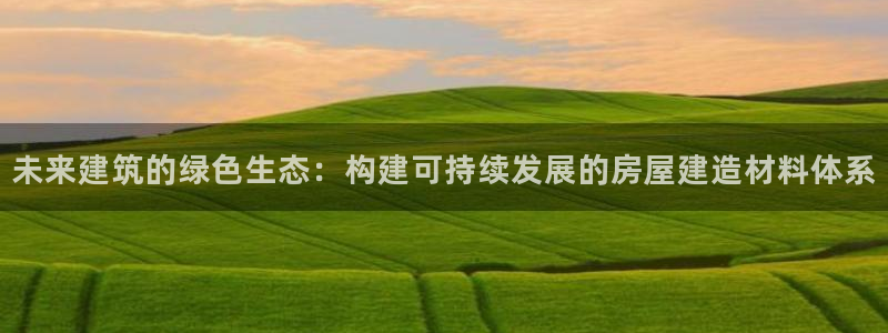 意昂3娱乐是那个系列的台子：未来建筑的绿色生态：构建可持续发展的房屋建造材料体系