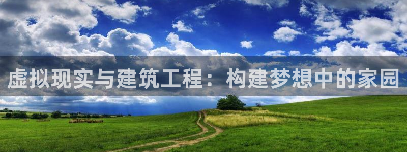 意昂3娱乐是那个系列的台子：虚拟现实与建筑工程：构建梦想中的家园