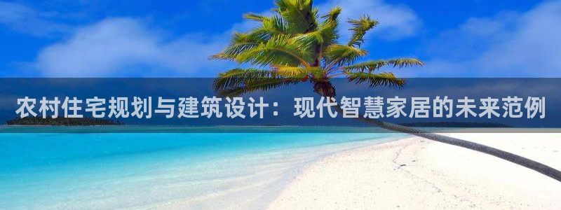 意昂3娱乐首页官网下载：农村住宅规划与建筑设计：现代智慧家居的未来范例