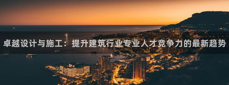 意昂3代理：卓越设计与施工：提升建筑行业专业人才竞争力的最新趋势