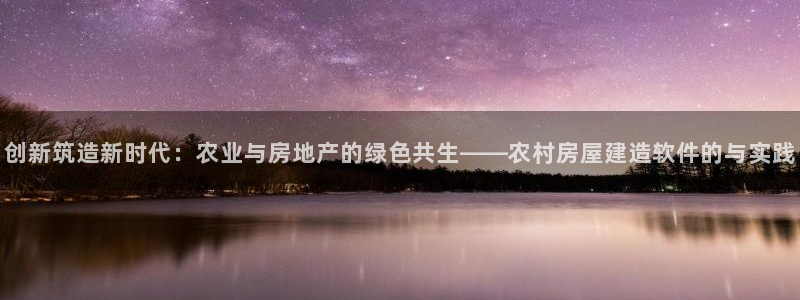 意昂体育3平台：创新筑造新时代：农业与房地产的绿色共生——农村房屋建造软件的与实践