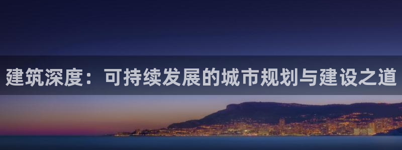 意昂体育3软件：建筑深度：可持续发展的城市规划与建设之道